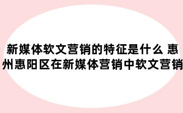 新媒体软文营销的特征是什么 惠州惠阳区在新媒体营销中软文营销的要素包括